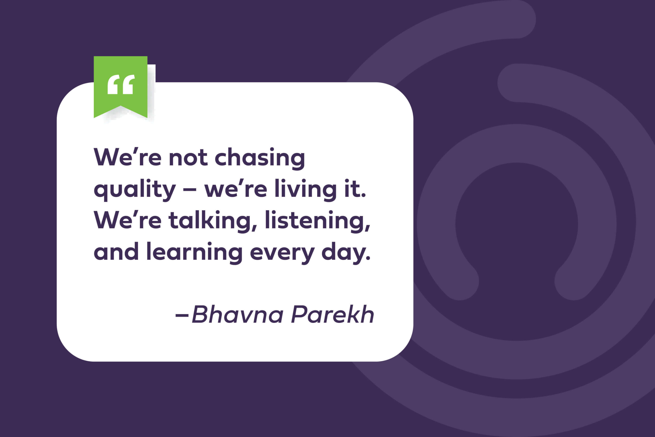 A quote that reads "We're not chasing quality — we're living it. We're talking, listening, and learning every day." Bhavna Parekh